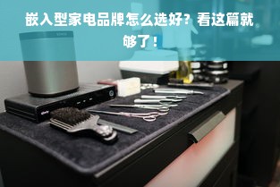 嵌入型家电品牌怎么选好？看这篇就够了！