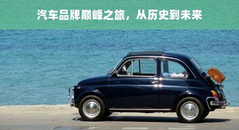 汽车品牌巅峰之旅，从历史到未来