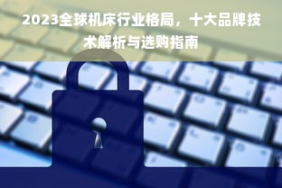 2023全球机床行业格局，十大品牌技术解析与选购指南