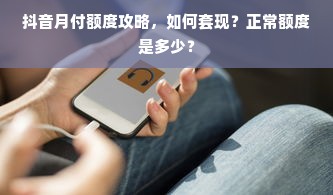 抖音月付额度攻略，如何套现？正常额度是多少？