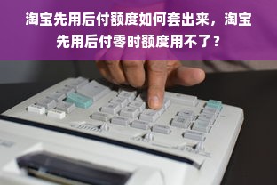 淘宝先用后付额度如何套出来，淘宝先用后付零时额度用不了？