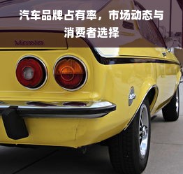 汽车品牌占有率，市场动态与消费者选择