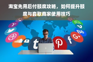 淘宝先用后付额度攻略，如何提升额度与套取商家使用技巧