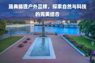 瑞典狐狸户外品牌，探索自然与科技的完美结合