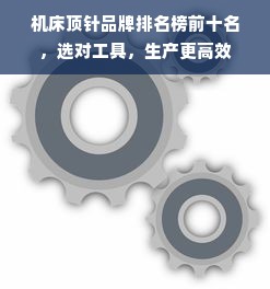 机床顶针品牌排名榜前十名,选对工具,生产更高效