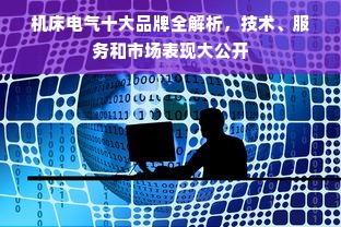 机床电气十大品牌全解析，技术、服务和市场表现大公开