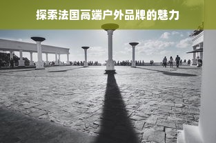 探索法国高端户外品牌的魅力