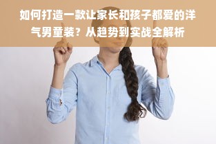 如何打造一款让家长和孩子都爱的洋气男童装？从趋势到实战全解析
