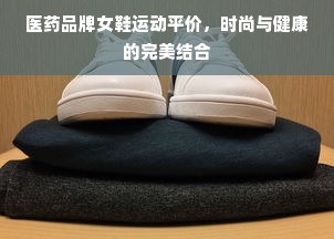 医药品牌女鞋运动平价，时尚与健康的完美结合