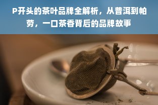 P开头的茶叶品牌全解析，从普洱到帕劳，一口茶香背后的品牌故事