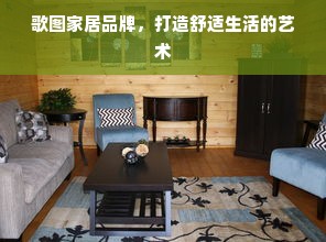 歌图家居品牌，打造舒适生活的艺术