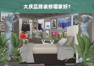 大庆品牌装修哪家好？