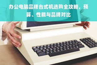 办公电脑品牌台式机选购全攻略，预算、性能与品牌对比