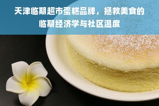 天津临期超市蛋糕品牌，拯救美食的临期经济学与社区温度