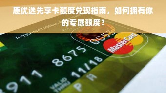 鹿优选先享卡额度兑现指南，如何拥有你的专属额度？