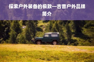探索户外装备的极致—吉普户外品牌简介