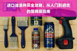 进口油漆购买全攻略，从入门到避坑的保姆级指南
