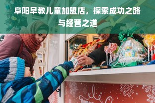 阜阳早教儿童加盟店，探索成功之路与经营之道