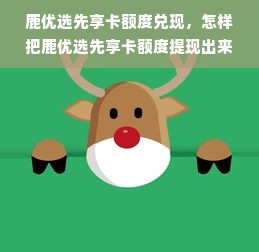 鹿优选先享卡额度兑现，怎样把鹿优选先享卡额度提现出来？
