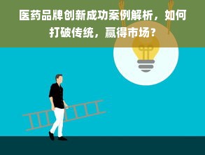 医药品牌创新成功案例解析，如何打破传统，赢得市场？