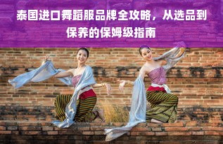 泰国进口舞蹈服品牌全攻略，从选品到保养的保姆级指南
