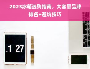 2023冰箱选购指南，大容量品牌排名+避坑技巧