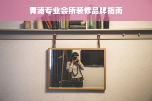 青浦专业会所装修品牌指南