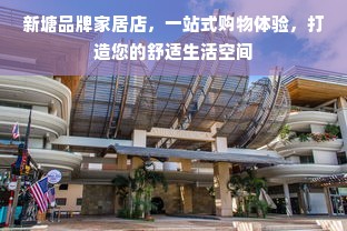 新塘品牌家居店，一站式购物体验，打造您的舒适生活空间