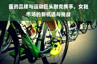 医药品牌与运动巨头耐克携手，女鞋市场的新机遇与挑战