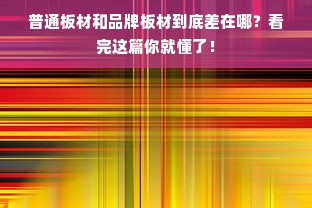 普通板材和品牌板材到底差在哪？看完这篇你就懂了！