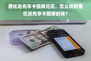 鹿优选先享卡额度兑现，怎么找到鹿优选先享卡额度的钱？