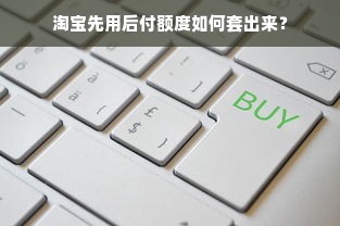 淘宝先用后付额度如何套出来？