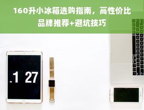160升小冰箱选购指南，高性价比品牌推荐+避坑技巧