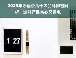 2023年冰箱茶几十大品牌排名解析，选对产品省心又省电