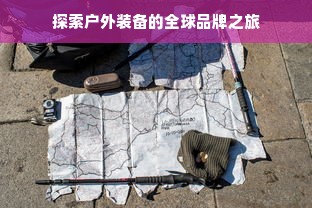 探索户外装备的全球品牌之旅