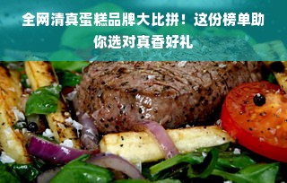 全网清真蛋糕品牌大比拼！这份榜单助你选对真香好礼