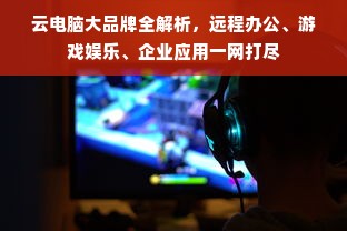 云电脑大品牌全解析，远程办公、游戏娱乐、企业应用一网打尽