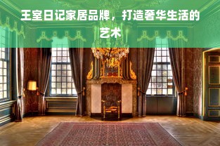 王室日记家居品牌，打造奢华生活的艺术