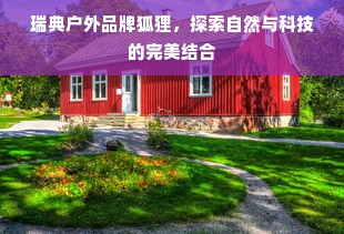 瑞典户外品牌狐狸，探索自然与科技的完美结合