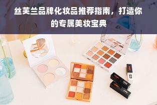 丝芙兰品牌化妆品推荐指南，打造你的专属美妆宝典