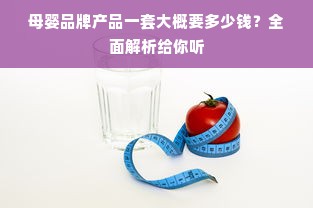母婴品牌产品一套大概要多少钱？全面解析给你听