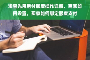 淘宝先用后付额度操作详解，商家如何设置，买家如何绑定额度支付