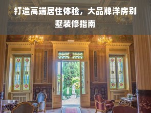 打造高端居住体验，大品牌洋房别墅装修指南