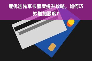 鹿优选先享卡额度提升攻略，如何巧妙增加额度？