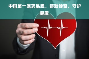 中国第一医药品牌，铸就传奇，守护健康