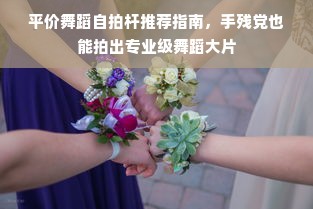 平价舞蹈自拍杆推荐指南，手残党也能拍出专业级舞蹈大片