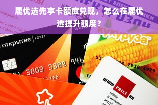 鹿优选先享卡额度兑现，怎么在鹿优选提升额度？