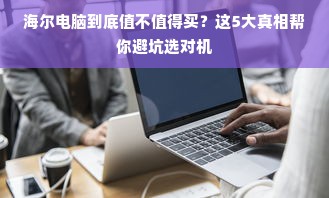 海尔电脑到底值不值得买？这5大真相帮你避坑选对机