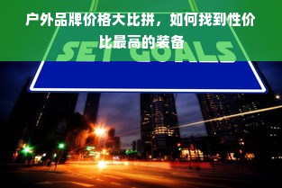 户外品牌价格大比拼，如何找到性价比最高的装备