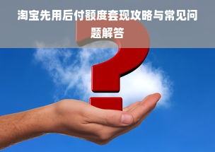 淘宝先用后付额度套现攻略与常见问题解答